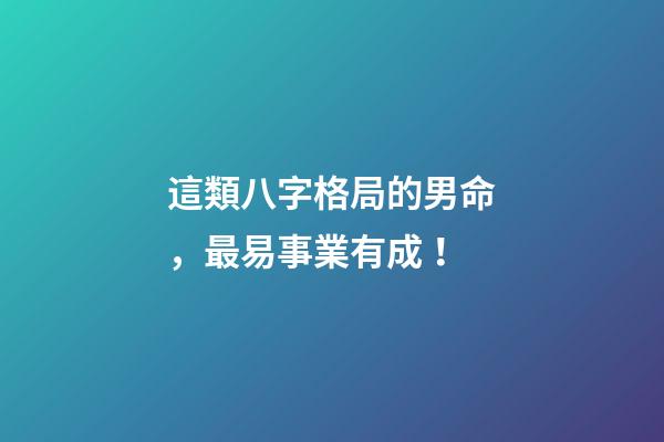 這類八字格局的男命，最易事業有成！